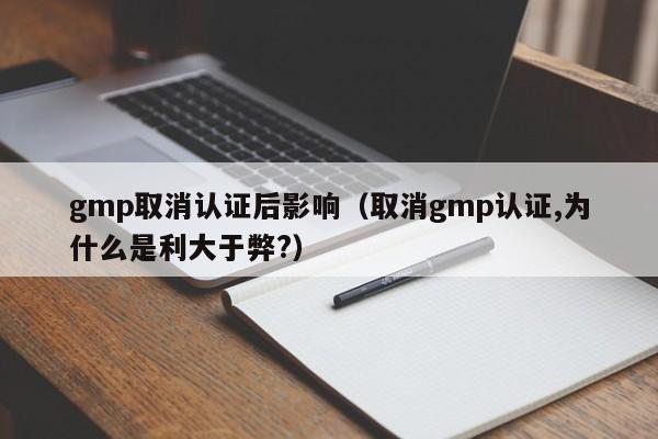 gmp取消认证后影响(取消gmp认证,为什么是利大于弊?)
