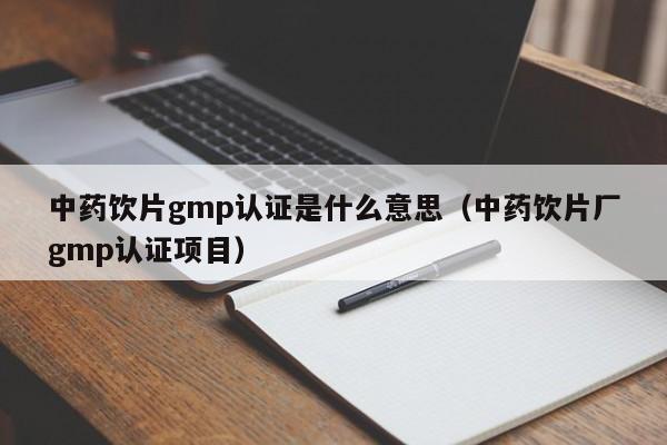 中药饮片gmp认证是什么意思(中药饮片厂gmp认证项目)