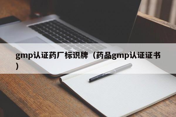 gmp认证药厂标识牌(药品gmp认证证书)